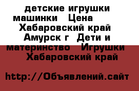 детские игрушки машинки › Цена ­ 450 - Хабаровский край, Амурск г. Дети и материнство » Игрушки   . Хабаровский край